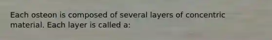 Each osteon is composed of several layers of concentric material. Each layer is called a: