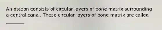 An osteon consists of circular layers of bone matrix surrounding a central canal. These circular layers of bone matrix are called ________