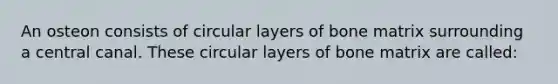 An osteon consists of circular layers of bone matrix surrounding a central canal. These circular layers of bone matrix are called: