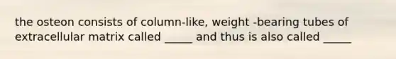 the osteon consists of column-like, weight -bearing tubes of extracellular matrix called _____ and thus is also called _____