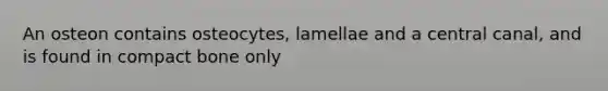 An osteon contains osteocytes, lamellae and a central canal, and is found in compact bone only