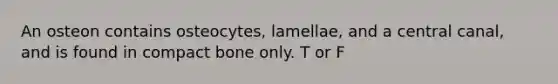 An osteon contains osteocytes, lamellae, and a central canal, and is found in compact bone only. T or F