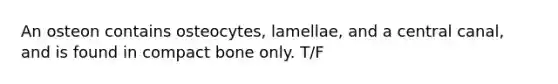 An osteon contains osteocytes, lamellae, and a central canal, and is found in compact bone only. T/F