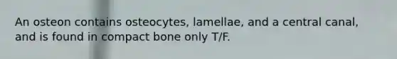 An osteon contains osteocytes, lamellae, and a central canal, and is found in compact bone only T/F.