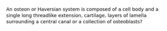 An osteon or Haversian system is composed of a cell body and a single long threadlike extension, cartilage, layers of lamella surrounding a central canal or a collection of osteoblasts?