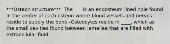 ***Osteon structure*** -The ___ is an endosteum-lined hole found in the center of each osteon where blood vessels and nerves reside to supply the bone -Osteocytes reside in ____, which as the small cavities found between lamellae that are filled with extracellular fluid