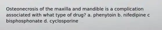 Osteonecrosis of the maxilla and mandible is a complication associated with what type of drug? a. phenytoin b. nifedipine c bisphosphonate d. cyclosporine