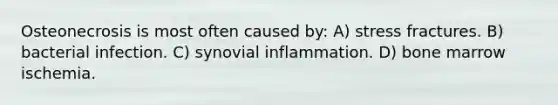 Osteonecrosis is most often caused by: A) stress fractures. B) bacterial infection. C) synovial inflammation. D) bone marrow ischemia.