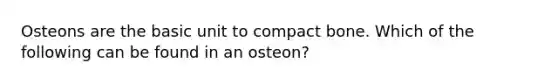 Osteons are the basic unit to compact bone. Which of the following can be found in an osteon?