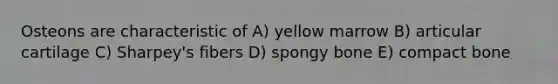 Osteons are characteristic of A) yellow marrow B) articular cartilage C) Sharpey's fibers D) spongy bone E) compact bone