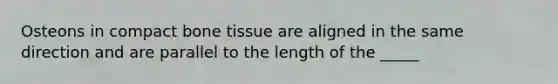 Osteons in compact bone tissue are aligned in the same direction and are parallel to the length of the _____