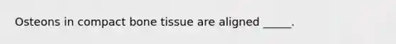 Osteons in compact bone tissue are aligned _____.