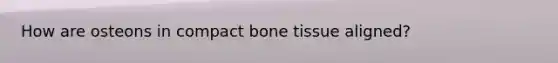 How are osteons in compact bone tissue aligned?