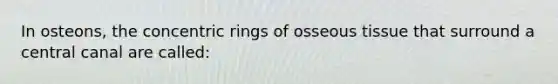 In osteons, the concentric rings of osseous tissue that surround a central canal are called: