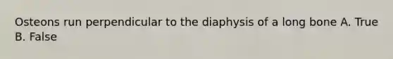 Osteons run perpendicular to the diaphysis of a long bone A. True B. False