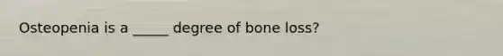 Osteopenia is a _____ degree of bone loss?