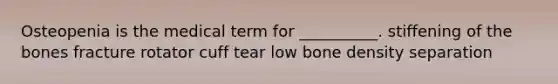 Osteopenia is the medical term for __________. stiffening of the bones fracture rotator cuff tear low bone density separation