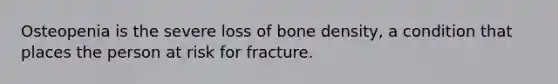 Osteopenia is the severe loss of bone density, a condition that places the person at risk for fracture.