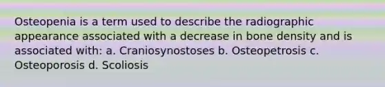 Osteopenia is a term used to describe the radiographic appearance associated with a decrease in bone density and is associated with: a. Craniosynostoses b. Osteopetrosis c. Osteoporosis d. Scoliosis