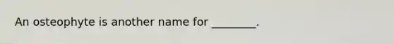 An osteophyte is another name for ________.