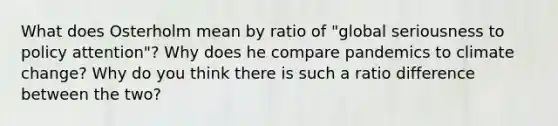 What does Osterholm mean by ratio of "global seriousness to policy attention"? Why does he compare pandemics to climate change? Why do you think there is such a ratio difference between the two?