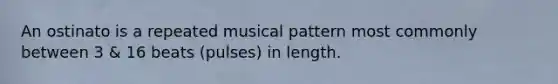 An ostinato is a repeated musical pattern most commonly between 3 & 16 beats (pulses) in length.