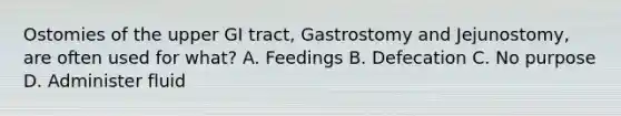 Ostomies of the upper GI tract, Gastrostomy and Jejunostomy, are often used for what? A. Feedings B. Defecation C. No purpose D. Administer fluid