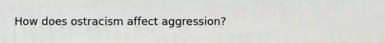 How does ostracism affect aggression?