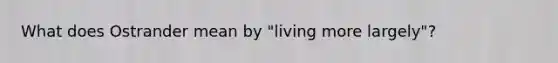 What does Ostrander mean by "living more largely"?