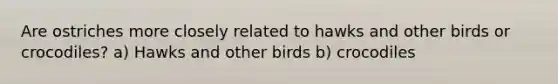 Are ostriches more closely related to hawks and other birds or crocodiles? a) Hawks and other birds b) crocodiles