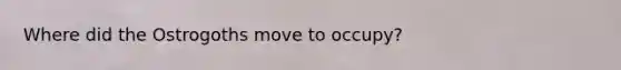 Where did the Ostrogoths move to occupy?
