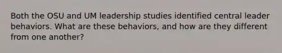 Both the OSU and UM leadership studies identified central leader behaviors. What are these behaviors, and how are they different from one another?