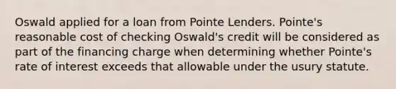 Oswald applied for a loan from Pointe Lenders. Pointe's reasonable cost of checking Oswald's credit will be considered as part of the financing charge when determining whether Pointe's rate of interest exceeds that allowable under the usury statute.