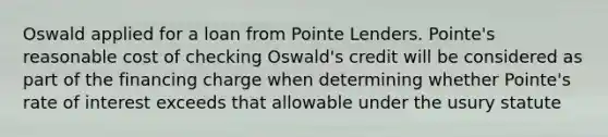 Oswald applied for a loan from Pointe Lenders. Pointe's reasonable cost of checking Oswald's credit will be considered as part of the financing charge when determining whether Pointe's rate of interest exceeds that allowable under the usury statute