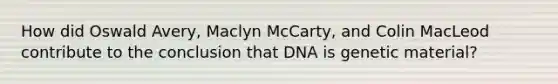 How did Oswald Avery, Maclyn McCarty, and Colin MacLeod contribute to the conclusion that DNA is genetic material?