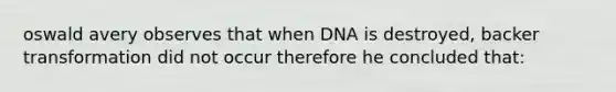 oswald avery observes that when DNA is destroyed, backer transformation did not occur therefore he concluded that: