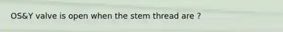 OS&Y valve is open when the stem thread are ?