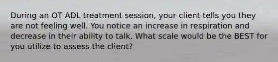 During an OT ADL treatment session, your client tells you they are not feeling well. You notice an increase in respiration and decrease in their ability to talk. What scale would be the BEST for you utilize to assess the client?