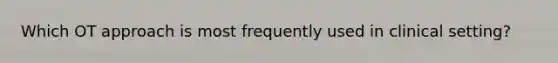 Which OT approach is most frequently used in clinical setting?