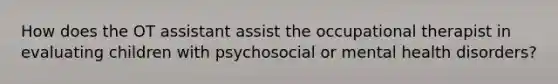 How does the OT assistant assist the occupational therapist in evaluating children with psychosocial or mental health disorders?