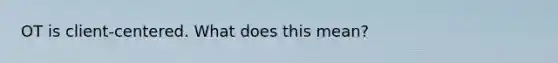 OT is client-centered. What does this mean?