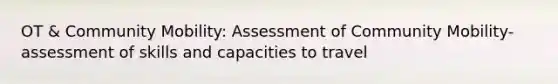 OT & Community Mobility: Assessment of Community Mobility- assessment of skills and capacities to travel