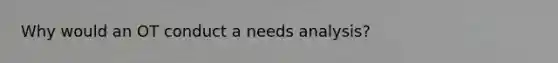 Why would an OT conduct a needs analysis?