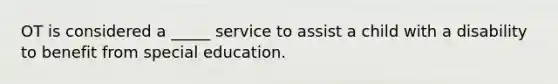 OT is considered a _____ service to assist a child with a disability to benefit from special education.