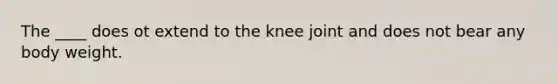 The ____ does ot extend to the knee joint and does not bear any body weight.