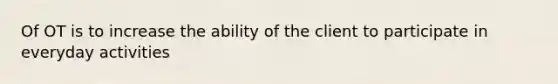 Of OT is to increase the ability of the client to participate in everyday activities