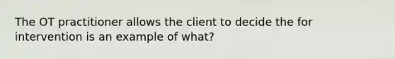 The OT practitioner allows the client to decide the for intervention is an example of what?