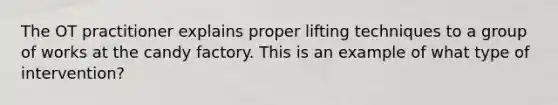 The OT practitioner explains proper lifting techniques to a group of works at the candy factory. This is an example of what type of intervention?