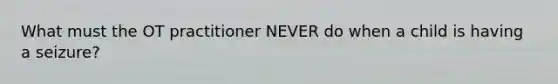 What must the OT practitioner NEVER do when a child is having a seizure?