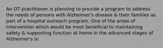 An OT practitioner is planning to provide a program to address the needs of persons with Alzheimer's disease & their families as part of a hospital outreach program. One of the areas of intervention which would be most beneficial to maintaining safety & supporting function at home in the advanced stages of Alzheimer's is: